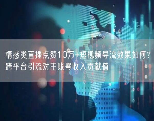 情感类直播点赞10万+短视频导流效果如何?跨平台引流对主账号收入贡献值
