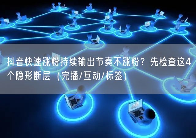 抖音快速涨粉持续输出节奏不涨粉?先检查这4个隐形断层(完播/互动/标签)