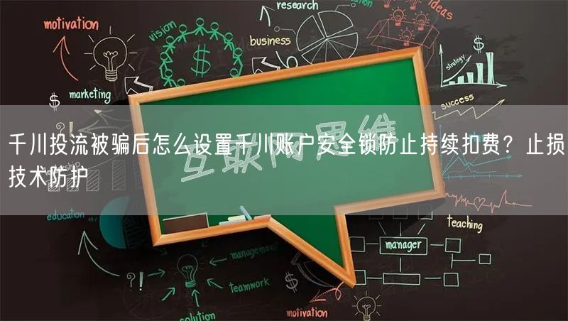 千川投流被骗后怎么设置千川账户安全锁防止持续扣费?止损技术防护