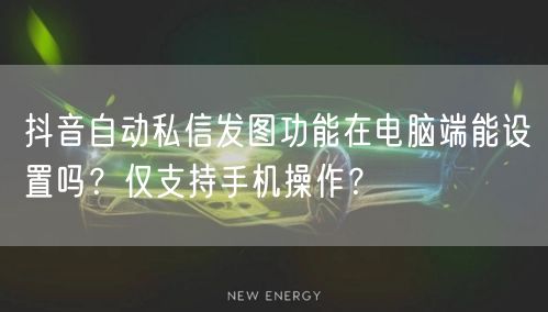 抖音自动私信发图功能在电脑端能设置吗?仅支持手机操作?