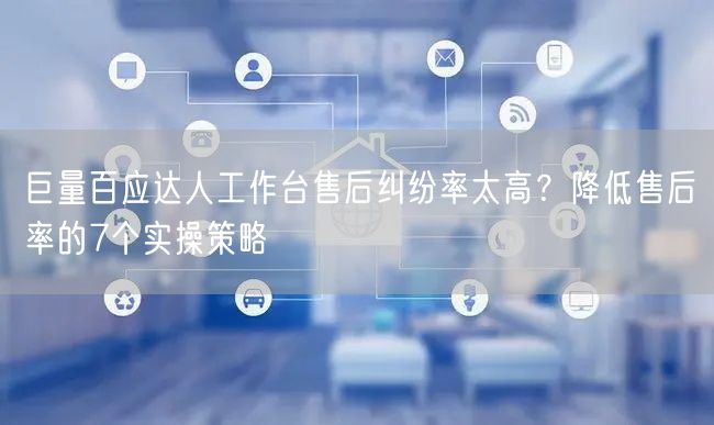 巨量百应达人工作台售后纠纷率太高?降低售后率的7个实操策略