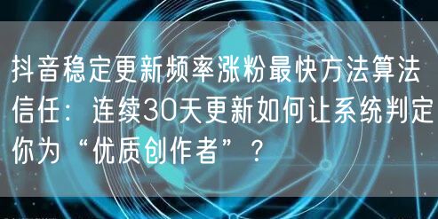 抖音稳定更新频率涨粉最快方法算法信任:连续30天更新如何让系统判定你为“优质创作