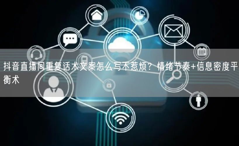 抖音直播间重复话术文案怎么写不惹烦?情绪节奏+信息密度平衡术