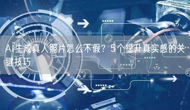 AI生成真人照片怎么不假?5个提升真实感的关键技巧
