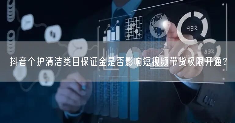 抖音个护清洁类目保证金是否影响短视频带货权限开通?