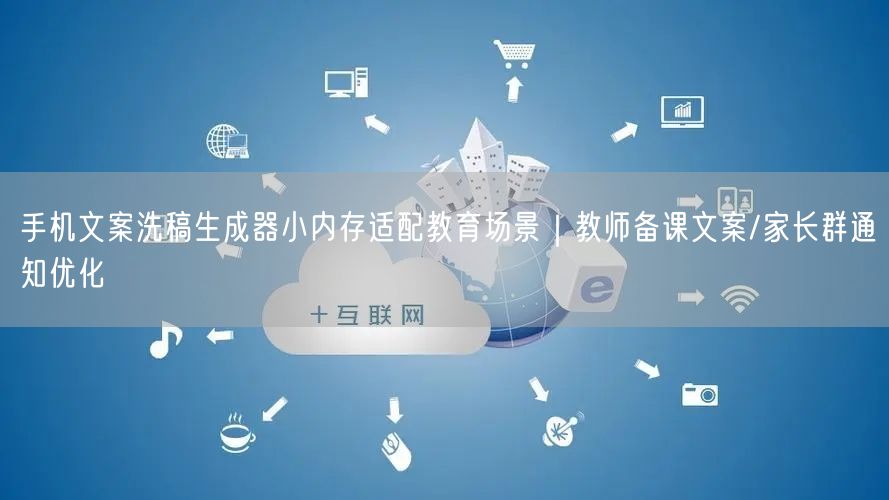 手机文案洗稿生成器小内存适配教育场景|教师备课文案/家长群通知优化