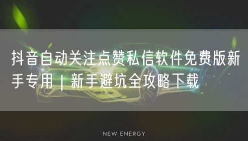 抖音自动关注点赞私信软件免费版新手专用|新手避坑全攻略下载