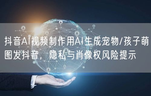 抖音AI视频制作用AI生成宠物/孩子萌图发抖音,隐私与肖像权风险提示