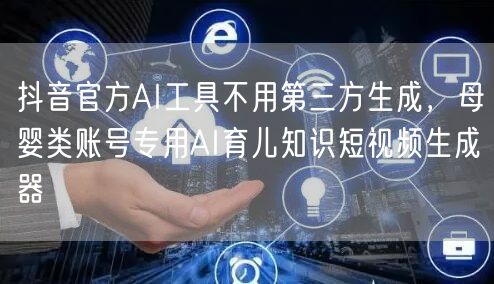 抖音官方AI工具不用第三方生成,母婴类账号专用AI育儿知识短视频生成器