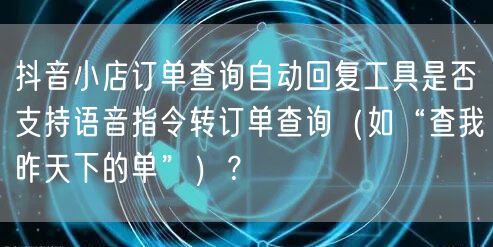 抖音小店订单查询自动回复工具是否支持语音指令转订单查询(如“查我昨天下的单”)?