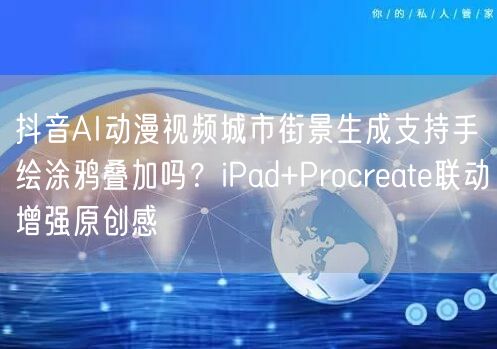 抖音AI动漫视频城市街景生成支持手绘涂鸦叠加吗?iPad+Procreate联动