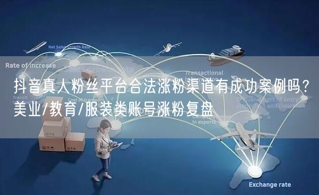 抖音真人粉丝平台合法涨粉渠道有成功案例吗?美业/教育/服装类账号涨粉复盘