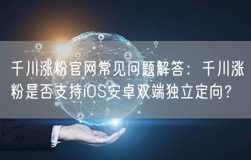 千川涨粉官网常见问题解答：千川涨粉是否支持iOS安卓双端独立定向？