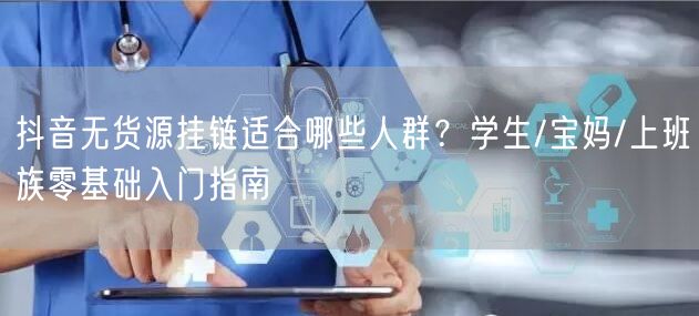 抖音无货源挂链适合哪些人群？学生/宝妈/上班族零基础入门指南