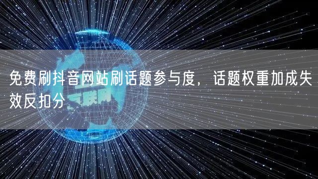 免费刷抖音网站刷话题参与度，话题权重加成失效反扣分
