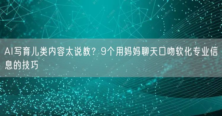 AI写育儿类内容太说教？9个用妈妈聊天口吻软化专业信息的技巧