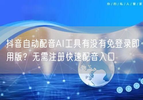 抖音自动配音AI工具有没有免登录即用版？无需注册快速配音入口