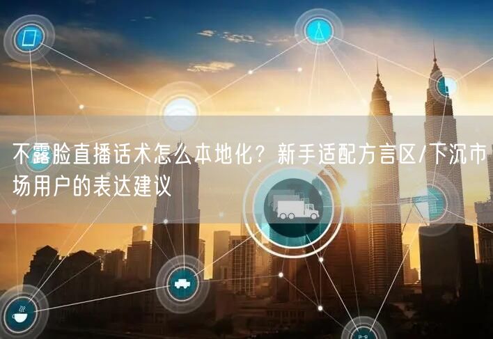 不露脸直播话术怎么本地化?新手适配方言区/下沉市场用户的表达建议
