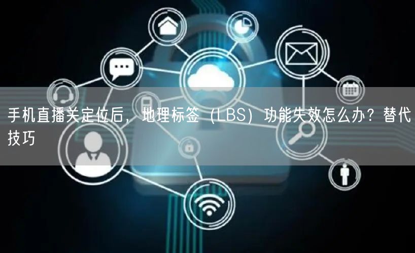 手机直播关定位后,地理标签(LBS)功能失效怎么办?替代技巧