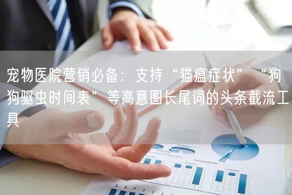 宠物医院营销必备：支持“猫瘟症状”“狗狗驱虫时间表”等高意图长尾词的头条截流工具
