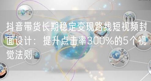 抖音带货长期稳定变现路线短视频封面设计：提升点击率300%的5个视觉法则