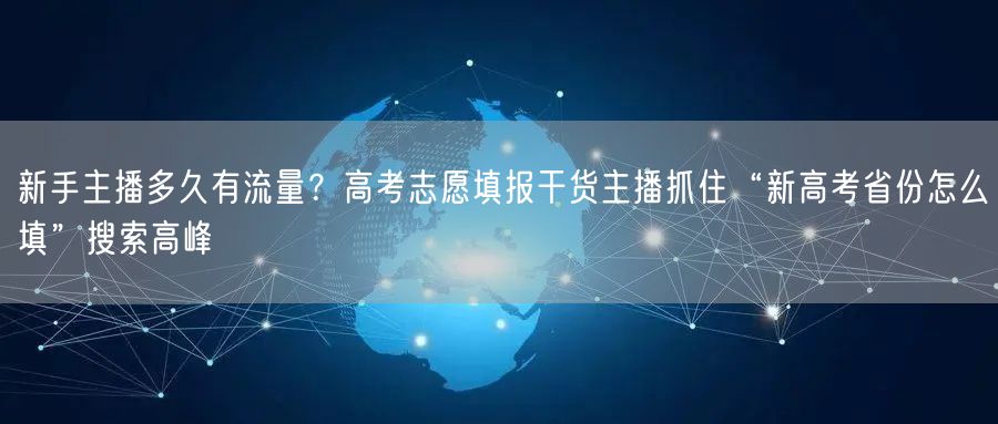 新手主播多久有流量？高考志愿填报干货主播抓住“新高考省份怎么填”搜索高峰