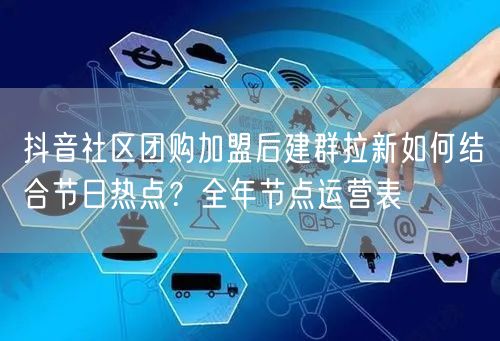 抖音社区团购加盟后建群拉新如何结合节日热点？全年节点运营表