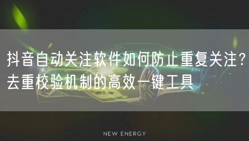 抖音自动关注软件如何防止重复关注？去重校验机制的高效一键工具