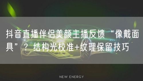抖音直播伴侣美颜主播反馈“像戴面具”？结构光校准+纹理保留技巧