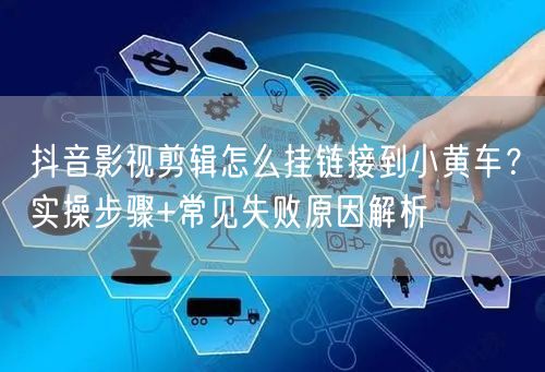 抖音影视剪辑怎么挂链接到小黄车?实操步骤+常见失败原因解析
