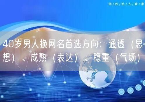 40岁男人换网名首选方向:通透(思想)、成熟(表达)、稳重(气场)