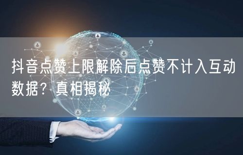 抖音点赞上限解除后点赞不计入互动数据?真相揭秘