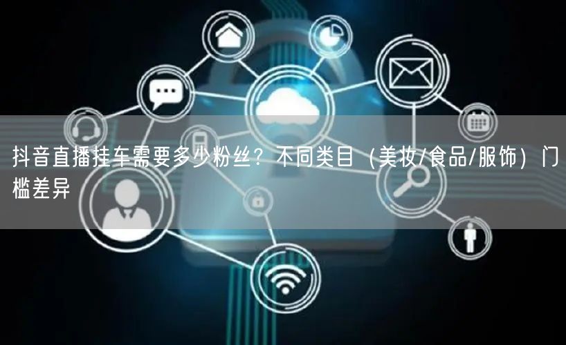 抖音直播挂车需要多少粉丝?不同类目(美妆/食品/服饰)门槛差异