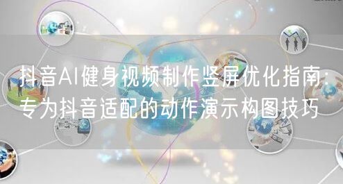 抖音AI健身视频制作竖屏优化指南:专为抖音适配的动作演示构图技巧