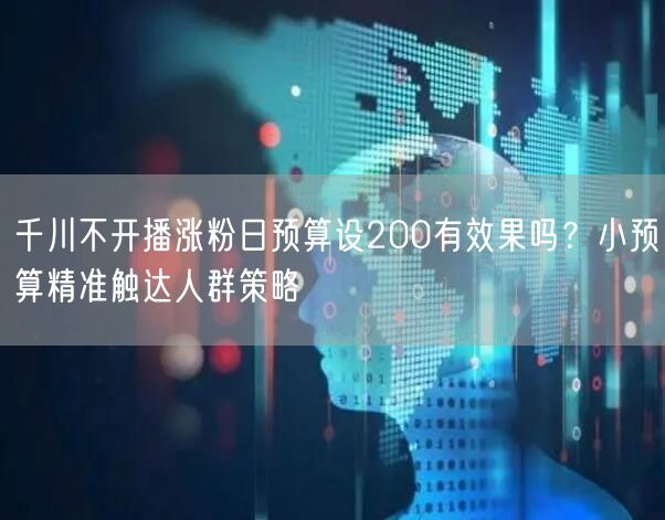 千川不开播涨粉日预算设200有效果吗?小预算精准触达人群策略