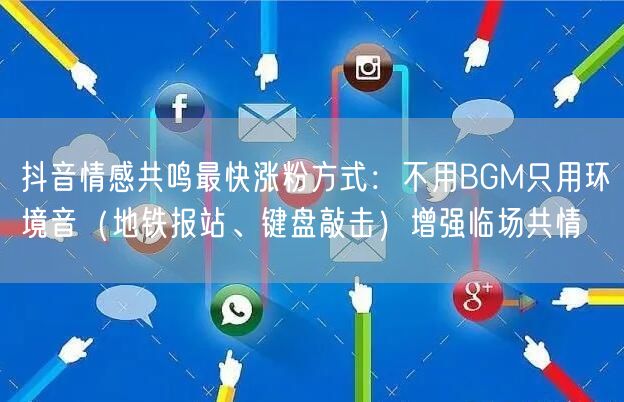 抖音情感共鸣最快涨粉方式:不用BGM只用环境音(地铁报站、键盘敲击)增强临场共情