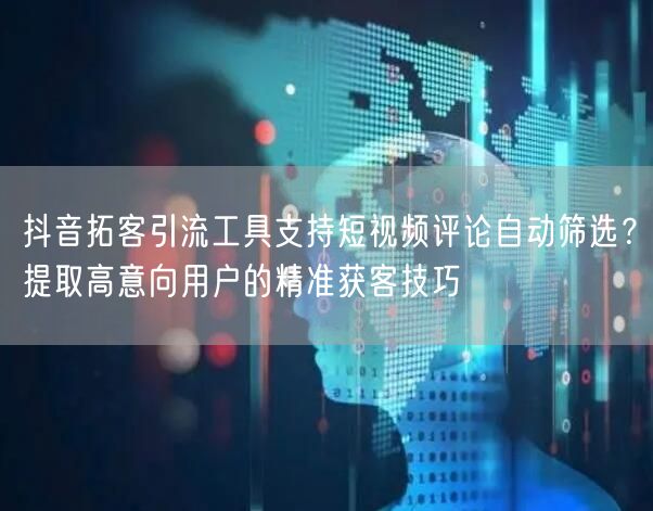 抖音拓客引流工具支持短视频评论自动筛选?提取高意向用户的精准获客技巧
