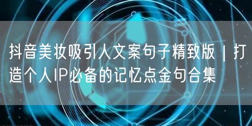 抖音美妆吸引人文案句子精致版|打造个人IP必备的记忆点金句合集