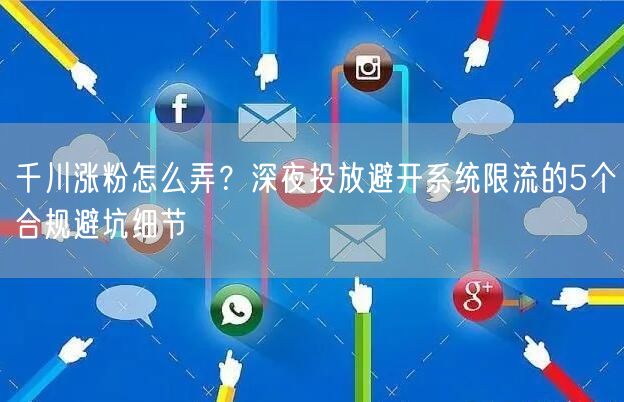 千川涨粉怎么弄?深夜投放避开系统限流的5个合规避坑细节