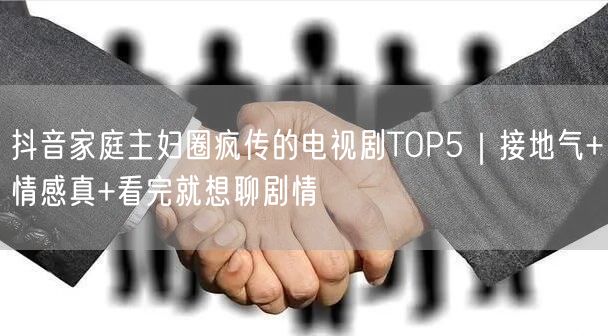抖音家庭主妇圈疯传的电视剧TOP5|接地气+情感真+看完就想聊剧情
