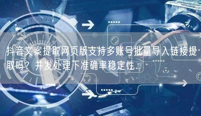 抖音文案提取网页版支持多账号批量导入链接提取吗?并发处理下准确率稳定性