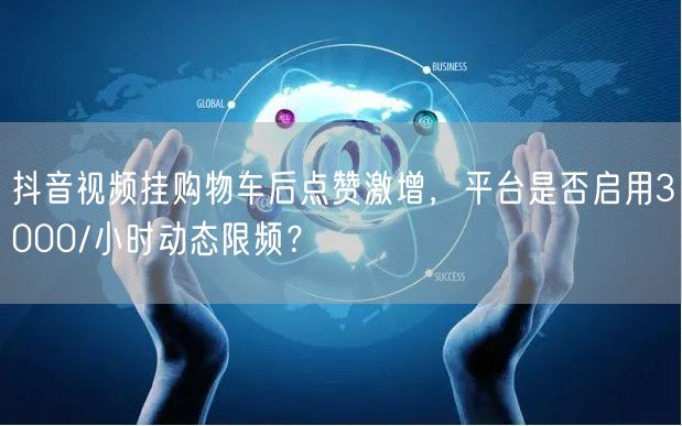 抖音视频挂购物车后点赞激增,平台是否启用3000/小时动态限频?