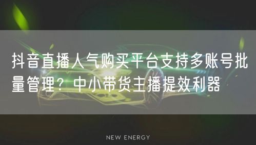 抖音直播人气购买平台支持多账号批量管理?中小带货主播提效利器