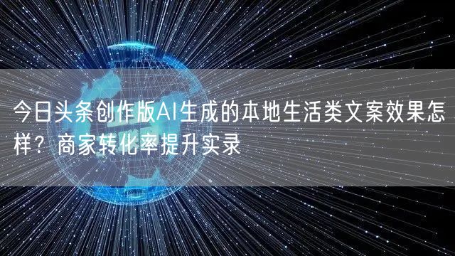 今日头条创作版AI生成的本地生活类文案效果怎样?商家转化率提升实录