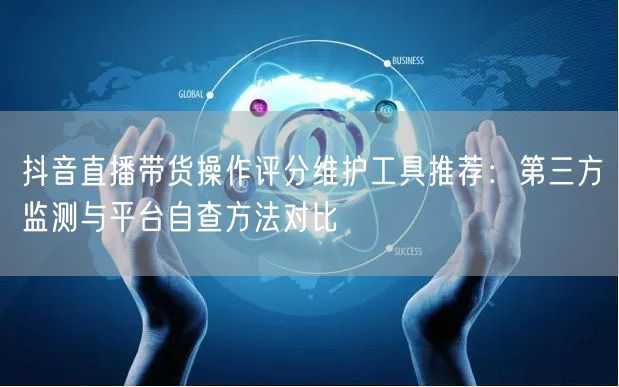 抖音直播带货操作评分维护工具推荐:第三方监测与平台自查方法对比