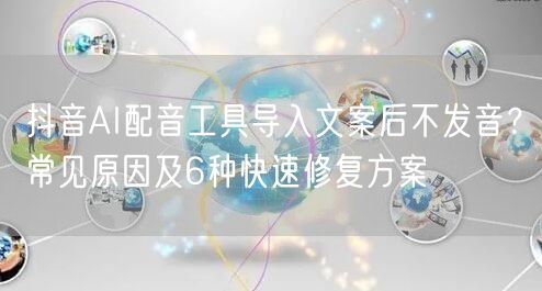 抖音AI配音工具导入文案后不发音?常见原因及6种快速修复方案