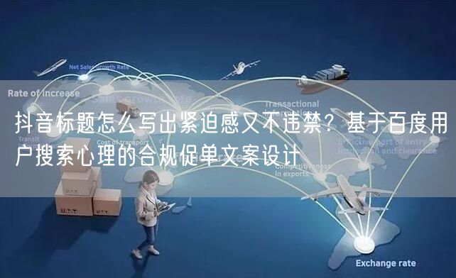 抖音标题怎么写出紧迫感又不违禁？基于百度用户搜索心理的合规促单文案设计