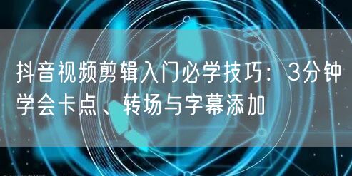 抖音视频剪辑入门必学技巧：3分钟学会卡点、转场与字幕添加