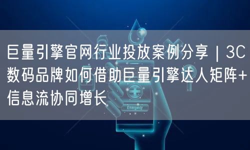 巨量引擎官网行业投放案例分享|3C数码品牌如何借助巨量引擎达人矩阵+信息流协同增