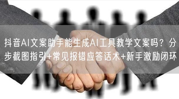 抖音AI文案助手能生成AI工具教学文案吗?分步截图指引+常见报错应答话术+新手激